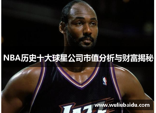 NBA历史十大球星公司市值分析与财富揭秘